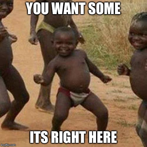 Third World Success Kid | YOU WANT SOME; ITS RIGHT HERE | image tagged in memes,third world success kid | made w/ Imgflip meme maker