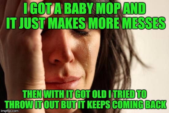 First World Problems Meme | I GOT A BABY MOP AND IT JUST MAKES MORE MESSES THEN WITH IT GOT OLD I TRIED TO THROW IT OUT BUT IT KEEPS COMING BACK | image tagged in memes,first world problems | made w/ Imgflip meme maker
