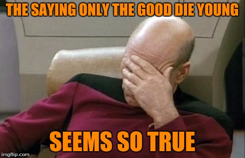 Captain Picard Facepalm Meme | THE SAYING ONLY THE GOOD DIE YOUNG SEEMS SO TRUE | image tagged in memes,captain picard facepalm | made w/ Imgflip meme maker