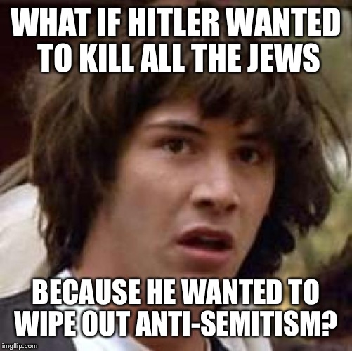 Conspiracy Keanu | WHAT IF HITLER WANTED TO KILL ALL THE JEWS; BECAUSE HE WANTED TO WIPE OUT ANTI-SEMITISM? | image tagged in memes,conspiracy keanu,hitler,jews,antisemitism | made w/ Imgflip meme maker