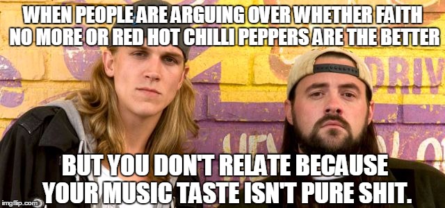 WHEN PEOPLE ARE ARGUING OVER WHETHER FAITH NO MORE OR RED HOT CHILLI PEPPERS ARE THE BETTER; BUT YOU DON'T RELATE BECAUSE YOUR MUSIC TASTE ISN'T PURE SHIT. | image tagged in jayandsilentbob | made w/ Imgflip meme maker