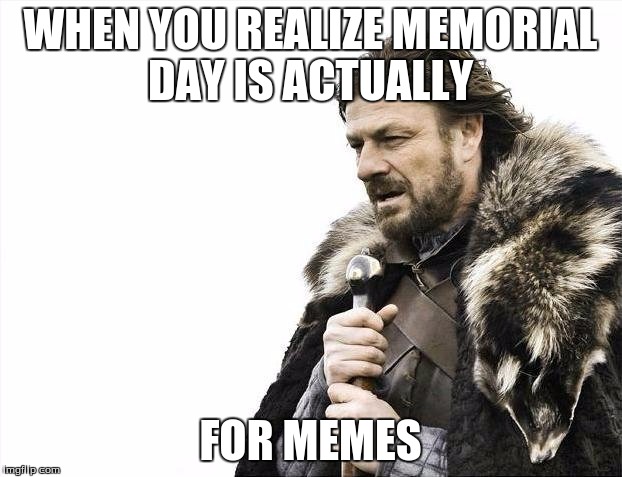 Brace Yourselves X is Coming Meme | WHEN YOU REALIZE MEMORIAL DAY IS ACTUALLY; FOR MEMES | image tagged in memes,brace yourselves x is coming | made w/ Imgflip meme maker