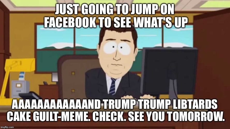JUST GOING TO JUMP ON FACEBOOK TO SEE WHAT'S UP; AAAAAAAAAAAAND TRUMP TRUMP LIBTARDS CAKE GUILT-MEME. CHECK. SEE YOU TOMORROW. | image tagged in facebook | made w/ Imgflip meme maker
