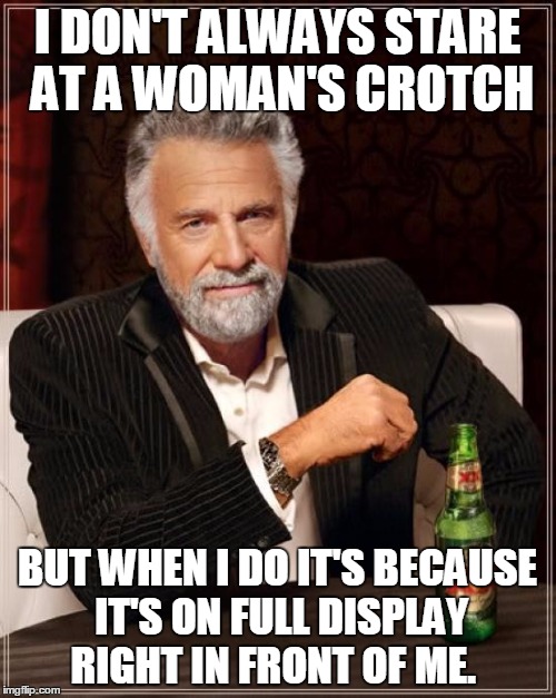 The Most Interesting Man In The World Meme | I DON'T ALWAYS STARE AT A WOMAN'S CROTCH BUT WHEN I DO IT'S BECAUSE IT'S ON FULL DISPLAY RIGHT IN FRONT OF ME. | image tagged in memes,the most interesting man in the world | made w/ Imgflip meme maker