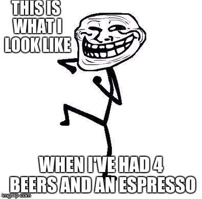 Troll Face Dancing | THIS IS WHAT I LOOK LIKE; WHEN I'VE HAD 4 BEERS AND AN ESPRESSO | image tagged in troll face dancing | made w/ Imgflip meme maker