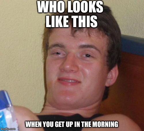 10 Guy Meme | WHO LOOKS LIKE THIS; WHEN YOU GET UP IN THE MORNING | image tagged in memes,10 guy | made w/ Imgflip meme maker