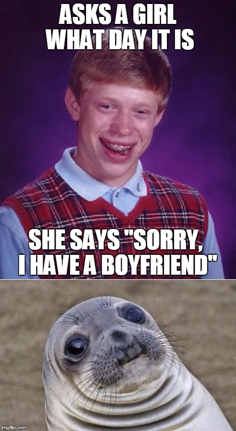 ASKS A GIRL WHAT DAY IT IS SHE SAYS "SORRY, I HAVE A BOYFRIEND" | made w/ Imgflip meme maker