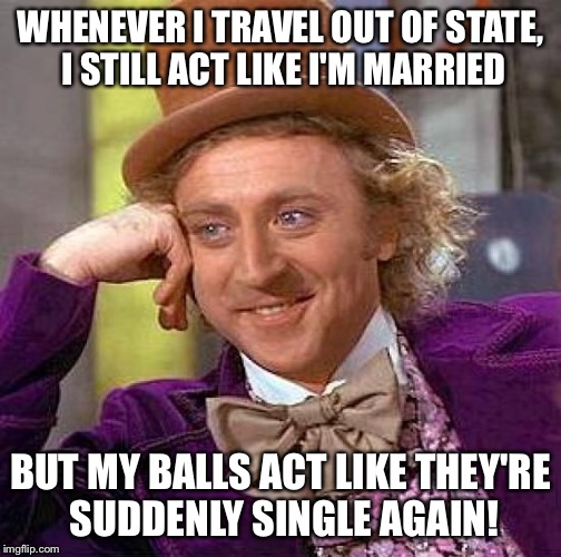 Creepy Condescending Wonka Meme | WHENEVER I TRAVEL OUT OF STATE, I STILL ACT LIKE I'M MARRIED BUT MY BALLS ACT LIKE THEY'RE SUDDENLY SINGLE AGAIN! | image tagged in memes,creepy condescending wonka | made w/ Imgflip meme maker