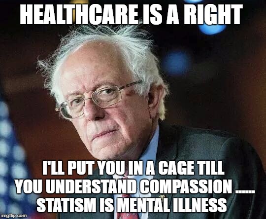 That Moment When Bernie | HEALTHCARE IS A RIGHT; I'LL PUT YOU IN A CAGE TILL YOU UNDERSTAND COMPASSION ...... STATISM IS MENTAL ILLNESS | image tagged in that moment when bernie | made w/ Imgflip meme maker