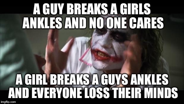 And everybody loses their minds | A GUY BREAKS A GIRLS ANKLES AND NO ONE CARES; A GIRL BREAKS A GUYS ANKLES AND EVERYONE LOSS THEIR MINDS | image tagged in memes,and everybody loses their minds | made w/ Imgflip meme maker