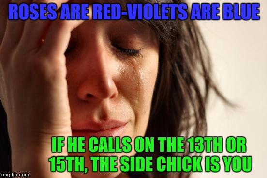 First World Problems | ROSES ARE RED-VIOLETS ARE BLUE; IF HE CALLS ON THE 13TH OR 15TH, THE SIDE CHICK IS YOU | image tagged in memes,first world problems | made w/ Imgflip meme maker