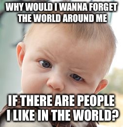 Skeptical Baby Meme | WHY WOULD I WANNA FORGET THE WORLD AROUND ME IF THERE ARE PEOPLE I LIKE IN THE WORLD? | image tagged in memes,skeptical baby | made w/ Imgflip meme maker