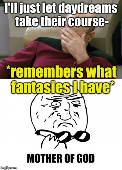 This was a reply to an alternative world thing | I'll just let daydreams take their course- *remembers what fantasies I have* | image tagged in mother of god,memes,picard face palm | made w/ Imgflip meme maker