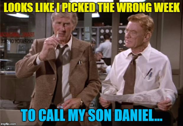 LOOKS LIKE I PICKED THE WRONG WEEK TO CALL MY SON DANIEL... | made w/ Imgflip meme maker