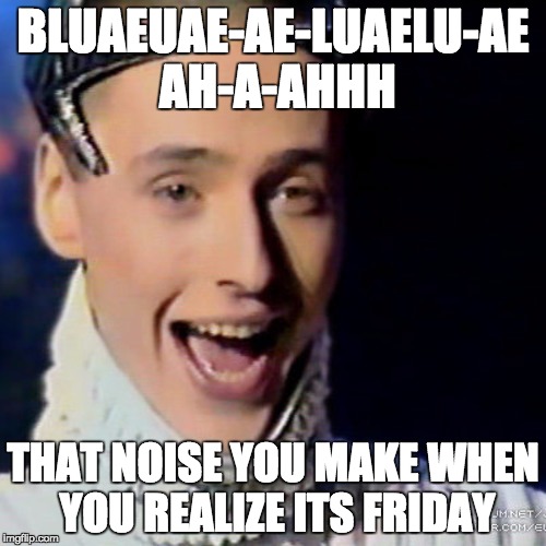 BLUAEUAE-AE-LUAELU-AE AH-A-AHHH; THAT NOISE YOU MAKE WHEN YOU REALIZE ITS FRIDAY | image tagged in vitas,friday | made w/ Imgflip meme maker