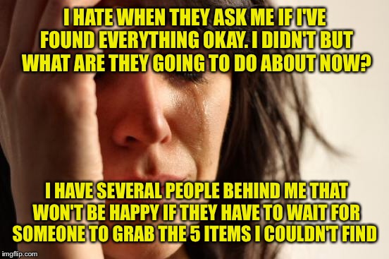 First World Problems Meme | I HATE WHEN THEY ASK ME IF I'VE FOUND EVERYTHING OKAY. I DIDN'T BUT WHAT ARE THEY GOING TO DO ABOUT NOW? I HAVE SEVERAL PEOPLE BEHIND ME THA | image tagged in memes,first world problems | made w/ Imgflip meme maker