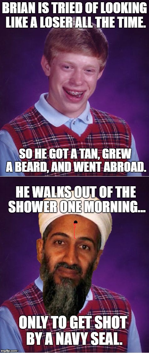 Poor, poor brian. He Gets all of the abuse and reaps no reward. ;( | BRIAN IS TRIED OF LOOKING LIKE A LOSER ALL THE TIME. SO HE GOT A TAN, GREW A BEARD, AND WENT ABROAD. HE WALKS OUT OF THE SHOWER ONE MORNING... ONLY TO GET SHOT BY A NAVY SEAL. | image tagged in bad luck bin laden,bad luck brian,navy seals | made w/ Imgflip meme maker
