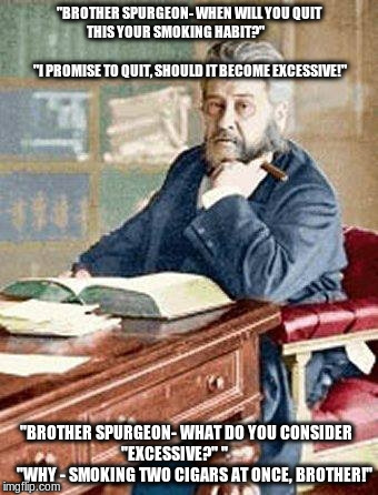 "BROTHER SPURGEON- WHEN WILL YOU QUIT THIS YOUR SMOKING HABIT?"                                                        "I PROMISE TO QUIT, SHOULD IT BECOME EXCESSIVE!"; "BROTHER SPURGEON- WHAT DO YOU CONSIDER          "EXCESSIVE?" "                      "WHY - SMOKING TWO CIGARS AT ONCE, BROTHER!" | image tagged in charles h spurgeon 001 | made w/ Imgflip meme maker