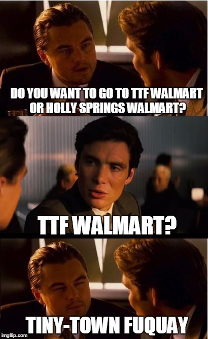 Inception | DO YOU WANT TO GO TO TTF WALMART OR HOLLY SPRINGS WALMART? TTF WALMART? TINY-TOWN FUQUAY | image tagged in memes,inception | made w/ Imgflip meme maker