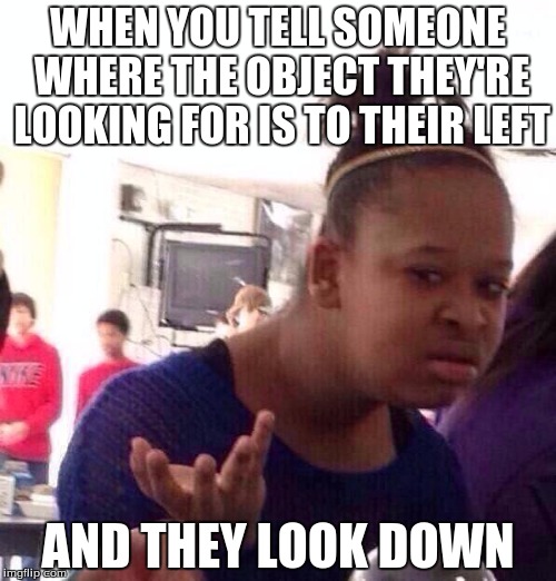 Black Girl Wat Meme | WHEN YOU TELL SOMEONE WHERE THE OBJECT THEY'RE LOOKING FOR IS TO THEIR LEFT; AND THEY LOOK DOWN | image tagged in memes,black girl wat | made w/ Imgflip meme maker