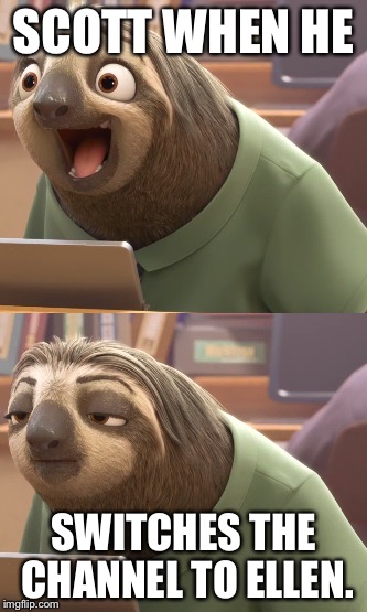 Sloth Zootopia | SCOTT WHEN HE; SWITCHES THE CHANNEL TO ELLEN. | image tagged in sloth zootopia | made w/ Imgflip meme maker