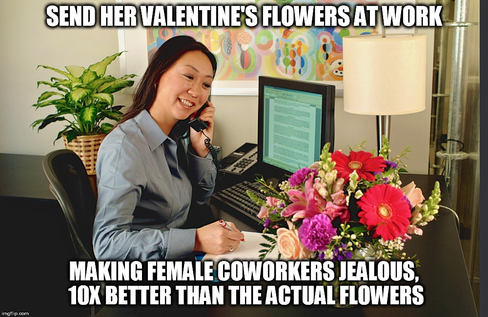 Always a Win on Valentine's Day | SEND HER VALENTINE'S FLOWERS AT WORK; MAKING FEMALE COWORKERS JEALOUS, 10X BETTER THAN THE ACTUAL FLOWERS | image tagged in valentine's day,boyfriend,relationship goals,love | made w/ Imgflip meme maker