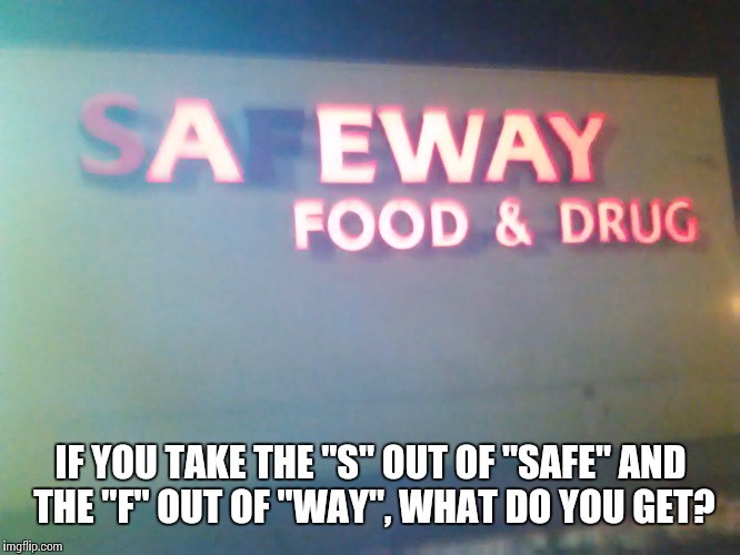 Waited for this my entire life | IF YOU TAKE THE "S" OUT OF "SAFE" AND THE "F" OUT OF "WAY", WHAT DO YOU GET? | image tagged in memes,funny signs | made w/ Imgflip meme maker
