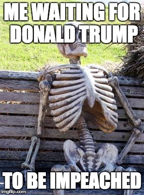 Waiting Skeleton | ME WAITING FOR DONALD TRUMP; TO BE IMPEACHED | image tagged in memes,waiting skeleton | made w/ Imgflip meme maker