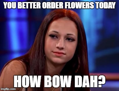 How bow dah | YOU BETTER ORDER FLOWERS TODAY; HOW BOW DAH? | image tagged in how bow dah | made w/ Imgflip meme maker