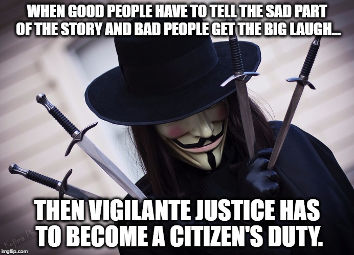 Vigilante Justice | WHEN GOOD PEOPLE HAVE TO TELL THE SAD PART OF THE STORY AND BAD PEOPLE GET THE BIG LAUGH... THEN VIGILANTE JUSTICE HAS TO BECOME A CITIZEN'S DUTY. | image tagged in vigilante,evil,justice,crime,citizen | made w/ Imgflip meme maker