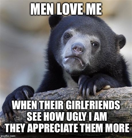 Confession Bear | MEN LOVE ME; WHEN THEIR GIRLFRIENDS SEE HOW UGLY I AM THEY APPRECIATE THEM MORE | image tagged in memes,confession bear | made w/ Imgflip meme maker