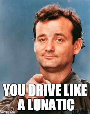 Bill Murray You're Awesome | YOU DRIVE LIKE A LUNATIC | image tagged in bill murray you're awesome | made w/ Imgflip meme maker