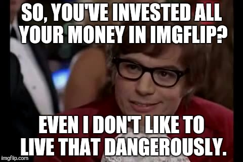 What are we doing with our lives here, people? Lol | SO, YOU'VE INVESTED ALL YOUR MONEY IN IMGFLIP? EVEN I DON'T LIKE TO LIVE THAT DANGEROUSLY. | image tagged in memes,i too like to live dangerously | made w/ Imgflip meme maker