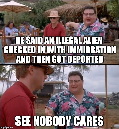 See Nobody Cares | HE SAID AN ILLEGAL ALIEN CHECKED IN WITH IMMIGRATION AND THEN GOT DEPORTED; SEE NOBODY CARES | image tagged in memes,see nobody cares | made w/ Imgflip meme maker