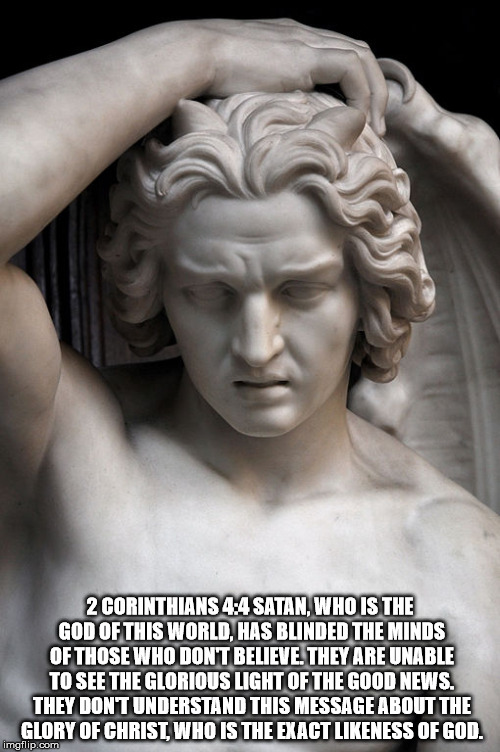 The Horned God and 2 Corinthians 4:4 | 2 CORINTHIANS 4:4 SATAN, WHO IS THE GOD OF THIS WORLD, HAS BLINDED THE MINDS OF THOSE WHO DON'T BELIEVE. THEY ARE UNABLE TO SEE THE GLORIOUS LIGHT OF THE GOOD NEWS. THEY DON'T UNDERSTAND THIS MESSAGE ABOUT THE GLORY OF CHRIST, WHO IS THE EXACT LIKENESS OF GOD. | image tagged in the horned god,satan,christ,2 corinthians 4 4 | made w/ Imgflip meme maker
