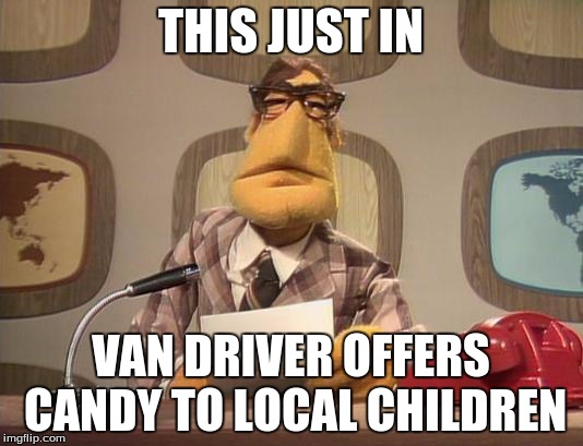 muppet news | THIS JUST IN; VAN DRIVER OFFERS CANDY TO LOCAL CHILDREN | image tagged in muppet news | made w/ Imgflip meme maker