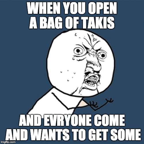 Y U No Meme | WHEN YOU OPEN A BAG OF TAKIS; AND EVRYONE COME AND WANTS TO GET SOME | image tagged in memes,y u no | made w/ Imgflip meme maker