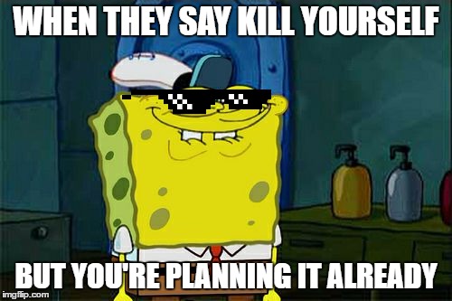 Don't You Squidward Meme | WHEN THEY SAY KILL YOURSELF; BUT YOU'RE PLANNING IT ALREADY | image tagged in memes,dont you squidward | made w/ Imgflip meme maker
