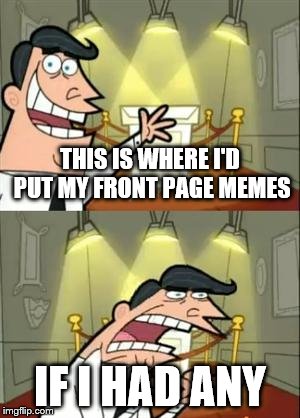 This Is Where I'd Put My Trophy If I Had One Meme | THIS IS WHERE I'D PUT MY FRONT PAGE MEMES; IF I HAD ANY | image tagged in memes,this is where i'd put my trophy if i had one | made w/ Imgflip meme maker