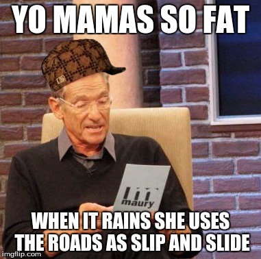 Maury Lie Detector Meme | YO MAMAS SO FAT; WHEN IT RAINS SHE USES THE ROADS AS SLIP AND SLIDE | image tagged in memes,maury lie detector,scumbag | made w/ Imgflip meme maker
