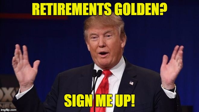 RETIREMENTS GOLDEN? SIGN ME UP! | made w/ Imgflip meme maker