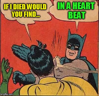 Batman Slapping Robin Meme | IF I DIED WOULD YOU FIND... IN A HEART BEAT | image tagged in memes,batman slapping robin | made w/ Imgflip meme maker