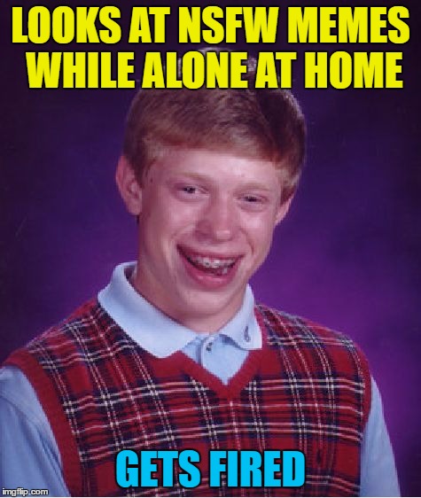 Bad Luck Brian Meme | LOOKS AT NSFW MEMES WHILE ALONE AT HOME GETS FIRED | image tagged in memes,bad luck brian | made w/ Imgflip meme maker