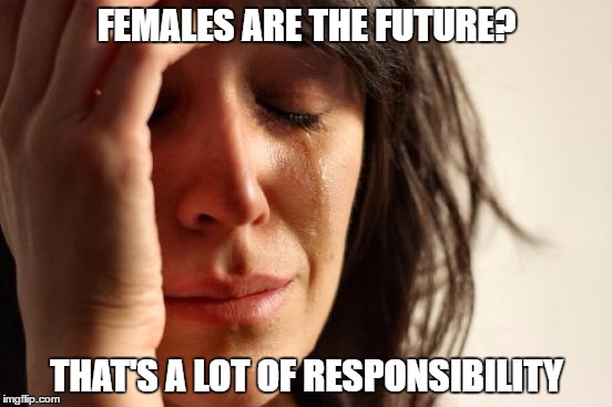 Thanks Hillary | FEMALES ARE THE FUTURE? THAT'S A LOT OF RESPONSIBILITY | image tagged in memes,first world problems,hillary clinton | made w/ Imgflip meme maker