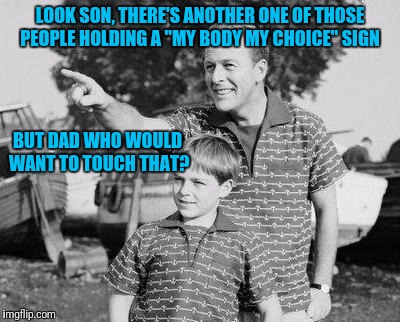 Look Son | LOOK SON, THERE'S ANOTHER ONE OF THOSE PEOPLE HOLDING A "MY BODY MY CHOICE" SIGN; BUT DAD WHO WOULD WANT TO TOUCH THAT? | image tagged in memes,look son | made w/ Imgflip meme maker