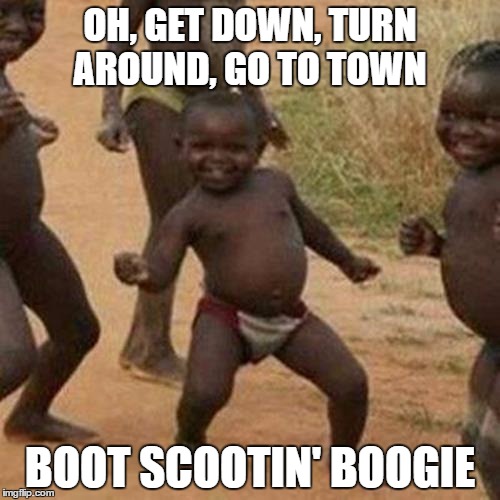 We're going to Boogie! | OH, GET DOWN, TURN AROUND, GO TO TOWN; BOOT SCOOTIN' BOOGIE | image tagged in memes,third world success kid,funny memes | made w/ Imgflip meme maker