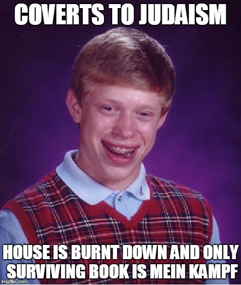 Bad Luck Brian | COVERTS TO JUDAISM; HOUSE IS BURNT DOWN AND ONLY SURVIVING BOOK IS MEIN KAMPF | image tagged in memes,bad luck brian | made w/ Imgflip meme maker