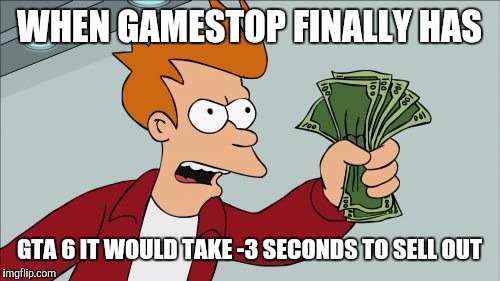 Shut Up And Take My Money Fry Meme | WHEN GAMESTOP FINALLY HAS; GTA 6 IT WOULD TAKE -3 SECONDS TO SELL OUT | image tagged in memes,shut up and take my money fry | made w/ Imgflip meme maker