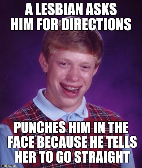 Bad Luck Brian | A LESBIAN ASKS HIM FOR DIRECTIONS; PUNCHES HIM IN THE FACE BECAUSE HE TELLS HER TO GO STRAIGHT | image tagged in memes,bad luck brian | made w/ Imgflip meme maker