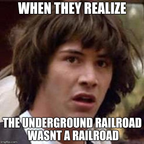 Conspiracy Keanu Meme | WHEN THEY REALIZE; THE UNDERGROUND RAILROAD WASNT A RAILROAD | image tagged in memes,conspiracy keanu | made w/ Imgflip meme maker